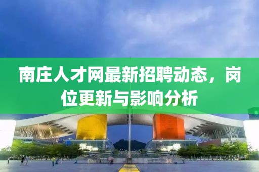 南庄人才网最新招聘动态，岗位更新与影响分析