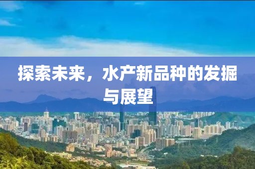 探索未来，水产新品种的发掘与展望