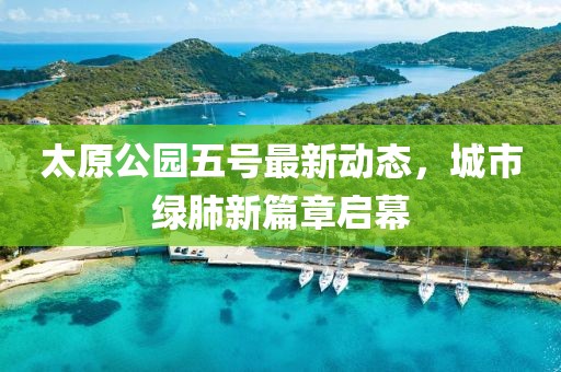 太原公园五号最新动态，城市绿肺新篇章启幕