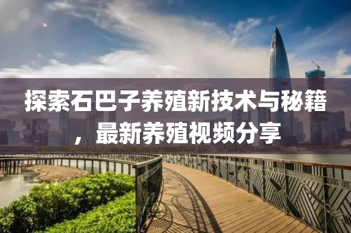 探索石巴子养殖新技术与秘籍，最新养殖视频分享
