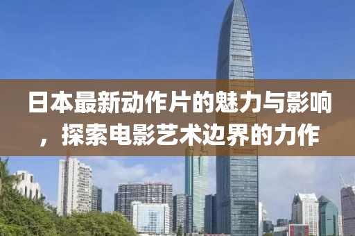 日本最新动作片的魅力与影响，探索电影艺术边界的力作