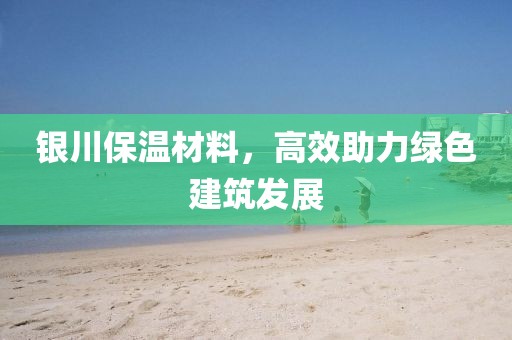 银川保温材料，高效助力绿色建筑发展
