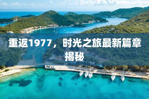 重返1977，时光之旅最新篇章揭秘