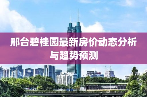 邢台碧桂园最新房价动态分析与趋势预测
