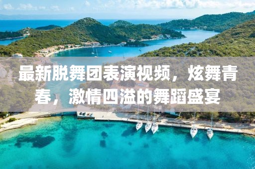 最新脱舞团表演视频，炫舞青春，激情四溢的舞蹈盛宴