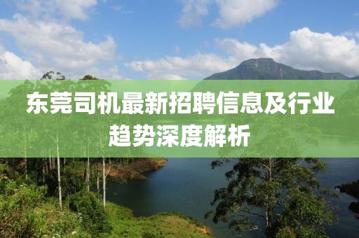东莞司机最新招聘信息及行业趋势深度解析
