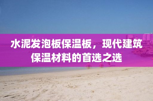 水泥发泡板保温板，现代建筑保温材料的首选之选