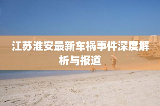 江苏淮安最新车祸事件深度解析与报道