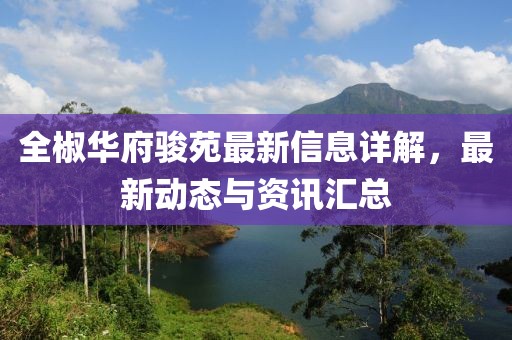 全椒华府骏苑最新信息详解，最新动态与资讯汇总