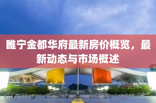 睢宁金都华府最新房价概览，最新动态与市场概述