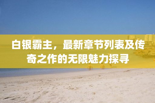 白银霸主，最新章节列表及传奇之作的无限魅力探寻