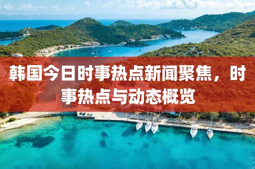 韩国今日时事热点新闻聚焦，时事热点与动态概览