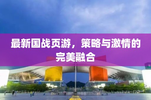 最新国战页游，策略与激情的完美融合