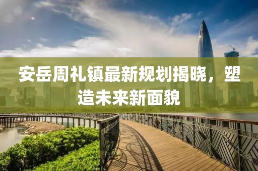 安岳周礼镇最新规划揭晓，塑造未来新面貌