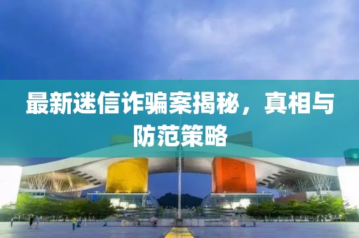 最新迷信诈骗案揭秘，真相与防范策略