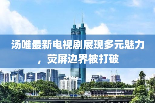 汤唯最新电视剧展现多元魅力，荧屏边界被打破