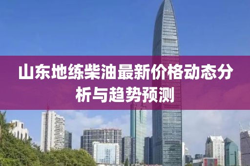 山东地练柴油最新价格动态分析与趋势预测