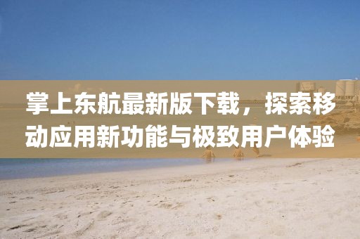 掌上东航最新版下载，探索移动应用新功能与极致用户体验