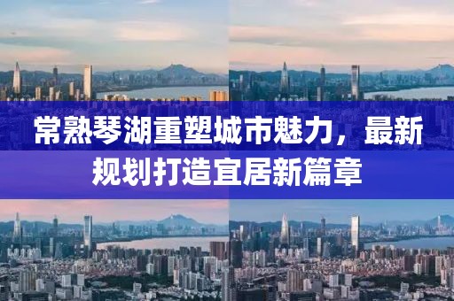 常熟琴湖重塑城市魅力，最新规划打造宜居新篇章