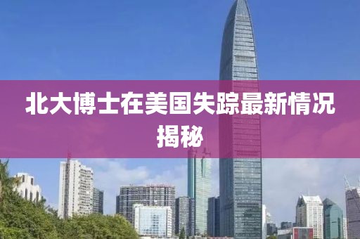 北大博士在美国失踪最新情况揭秘