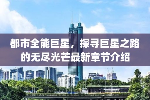 都市全能巨星，探寻巨星之路的无尽光芒最新章节介绍