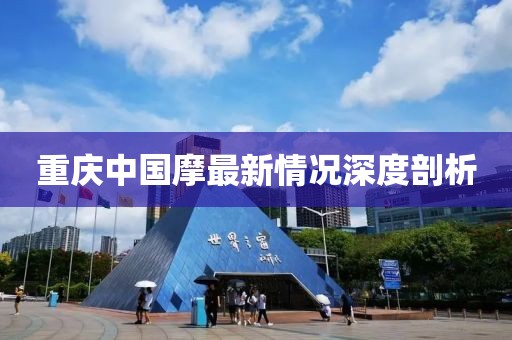 重庆中国摩最新情况深度剖析