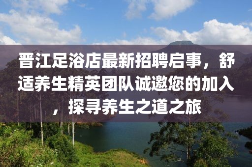 晋江足浴店最新招聘启事，舒适养生精英团队诚邀您的加入，探寻养生之道之旅