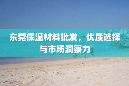 东莞保温材料批发，优质选择与市场洞察力