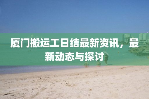厦门搬运工日结最新资讯，最新动态与探讨