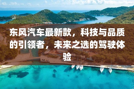 东风汽车最新款，科技与品质的引领者，未来之选的驾驶体验