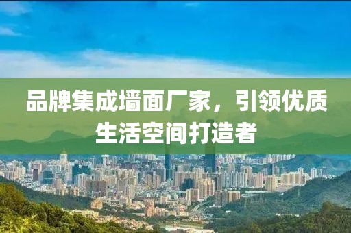 品牌集成墙面厂家，引领优质生活空间打造者