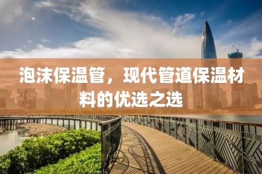 泡沫保温管，现代管道保温材料的优选之选