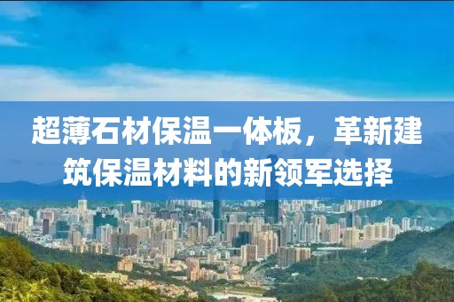 超薄石材保温一体板，革新建筑保温材料的新领军选择