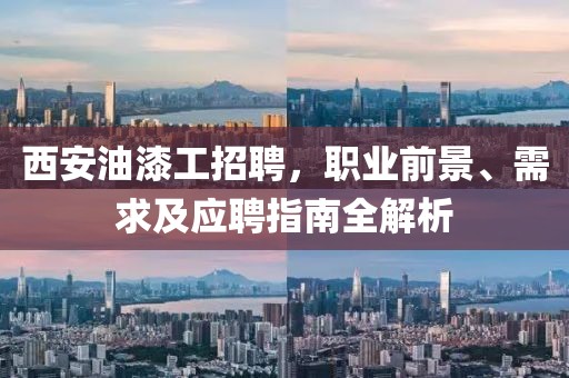 西安油漆工招聘，职业前景、需求及应聘指南全解析