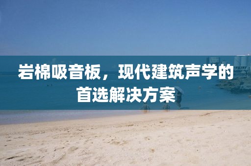 岩棉吸音板，现代建筑声学的首选解决方案