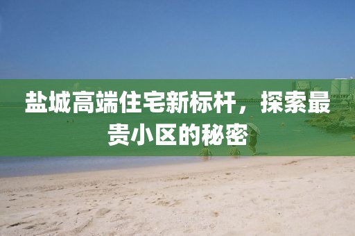 盐城高端住宅新标杆，探索最贵小区的秘密