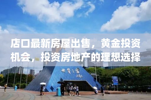 店口最新房屋出售，黄金投资机会，投资房地产的理想选择