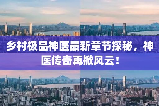 乡村极品神医最新章节探秘，神医传奇再掀风云！