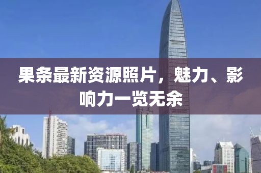 果条最新资源照片，魅力、影响力一览无余