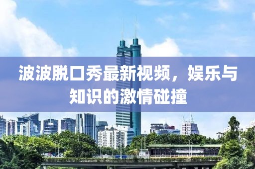 波波脱口秀最新视频，娱乐与知识的激情碰撞