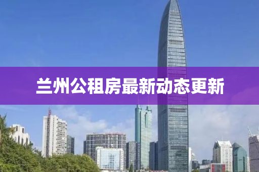 兰州公租房最新动态更新