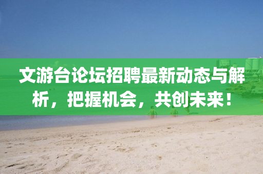 文游台论坛招聘最新动态与解析，把握机会，共创未来！