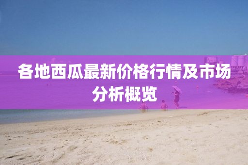 各地西瓜最新价格行情及市场分析概览