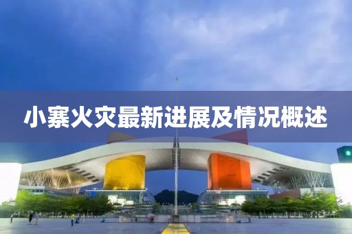 小寨火灾最新进展及情况概述
