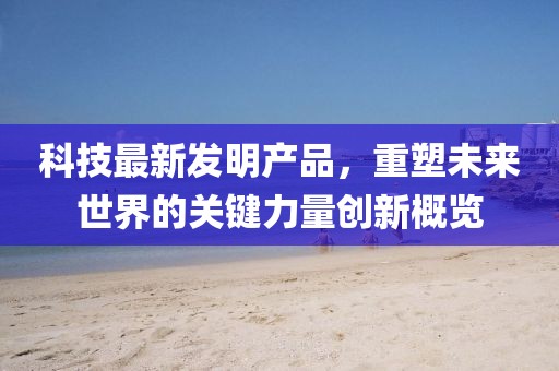 科技最新发明产品，重塑未来世界的关键力量创新概览