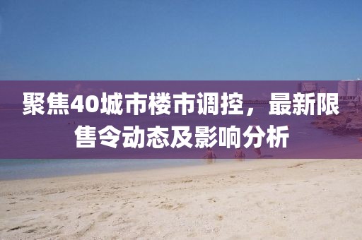 聚焦40城市楼市调控，最新限售令动态及影响分析