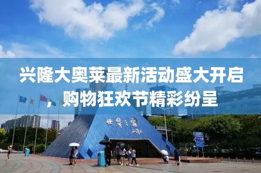 兴隆大奥莱最新活动盛大开启，购物狂欢节精彩纷呈