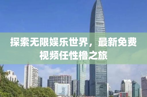 探索无限娱乐世界，最新免费视频任性橹之旅