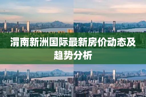 渭南新洲国际最新房价动态及趋势分析