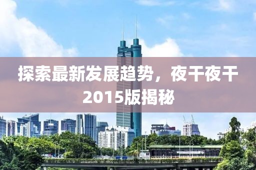 探索最新发展趋势，夜干夜干2015版揭秘